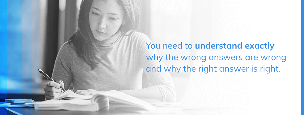 you need to understand exactly why the wrong answers are wrong and why the right answer is right